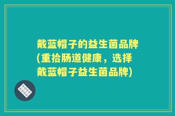 戴蓝帽子的益生菌品牌(重拾肠道健康,选择戴蓝帽子益生菌品牌) 戴蓝帽子的益生菌品牌(重拾肠道健康,选择戴蓝帽子益生菌品牌)