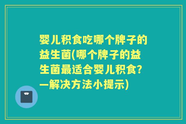 婴儿积食吃哪个牌子的益生菌(哪个牌子的益生菌适合婴儿积食?—解决方法小提示) 婴儿积食吃哪个牌子的益生菌(哪个牌子的益生菌适合婴儿积食?—解决方法小提示)