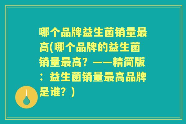 哪个品牌益生菌销量高(哪个品牌的益生菌销量高?——精简版:益生菌销量高品牌是谁?) 哪个品牌益生菌销量高(哪个品牌的益生菌销量高?——精简版:益生菌销量高品牌是谁?)