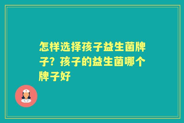 怎样选择孩子益生菌牌子?孩子的益生菌哪个牌子好 怎样选择孩子益生菌牌子?孩子的益生菌哪个牌子好