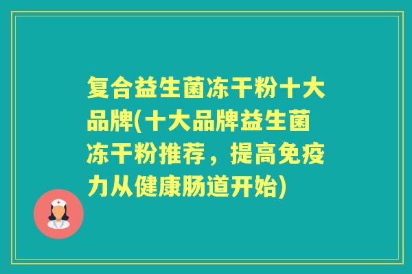 复合益生菌冻干粉十大品牌(十大品牌益生菌冻干粉推荐,提高力从健康肠道开始) 复合益生菌冻干粉十大品牌(十大品牌益生菌冻干粉推荐,提高力从健康肠道开始)