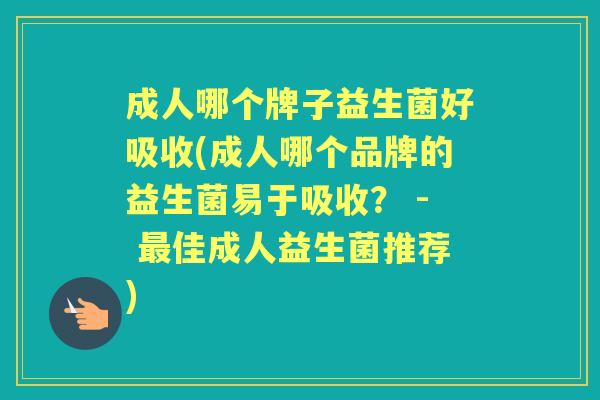 成人哪个牌子益生菌好吸收(成人哪个品牌的益生菌易于吸收？ - 佳成人益生菌推荐)