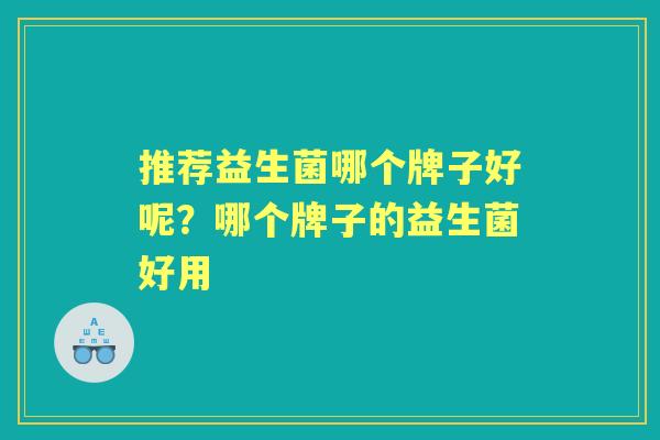 推荐益生菌哪个牌子好呢？哪个牌子的益生菌好用