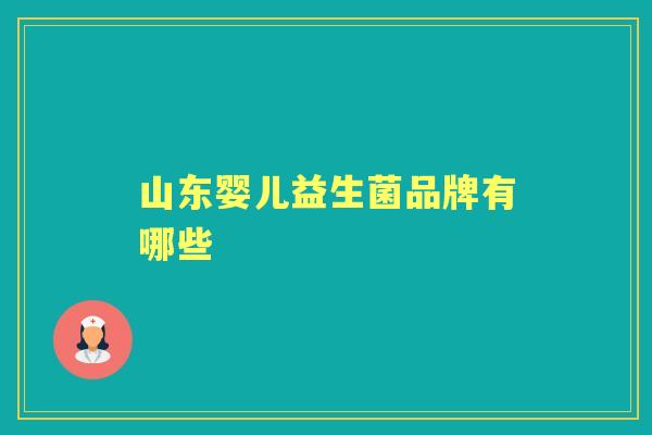 山东婴儿益生菌品牌有哪些 山东婴儿益生菌品牌有哪些