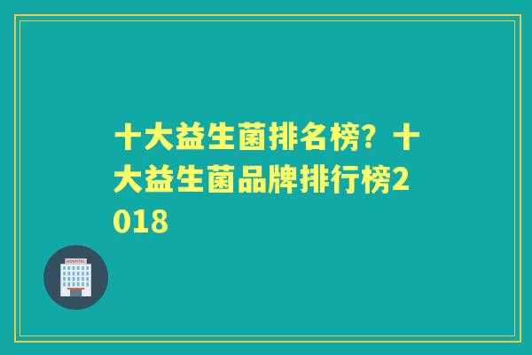 十大益生菌排名榜？十大益生菌品牌排行榜2018