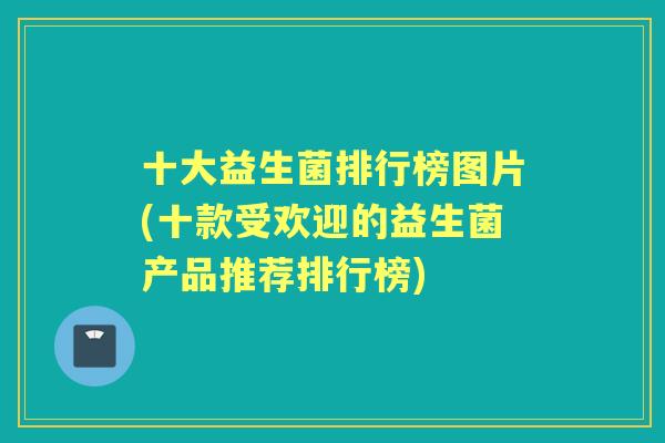 十大益生菌排行榜图片(十款受欢迎的益生菌产品推荐排行榜) 十大益生菌排行榜图片(十款受欢迎的益生菌产品推荐排行榜)