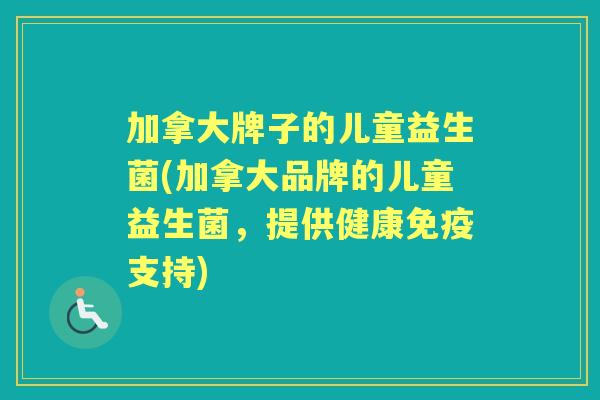 加拿大牌子的儿童益生菌(加拿大品牌的儿童益生菌，提供健康支持)