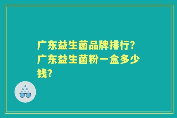 广东益生菌品牌排行？广东益生菌粉一盒多少钱？