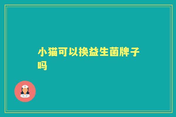 小猫可以换益生菌牌子吗 小猫可以换益生菌牌子吗