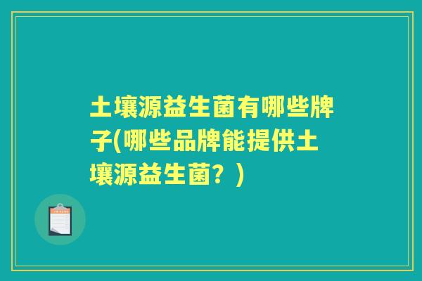 土壤源益生菌有哪些牌子(哪些品牌能提供土壤源益生菌？)