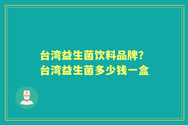 台湾益生菌饮料品牌?台湾益生菌多少钱一盒 台湾益生菌饮料品牌?台湾益生菌多少钱一盒