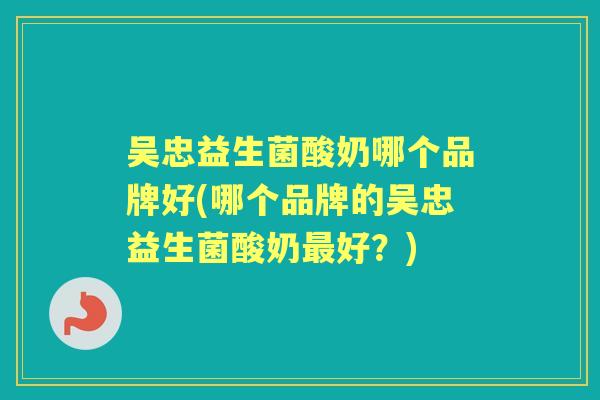 吴忠益生菌酸奶哪个品牌好(哪个品牌的吴忠益生菌酸奶好?) 吴忠益生菌酸奶哪个品牌好(哪个品牌的吴忠益生菌酸奶好?)