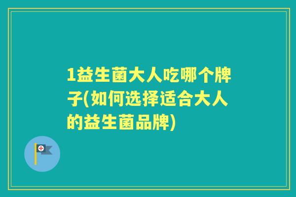 1益生菌大人吃哪个牌子(如何选择适合大人的益生菌品牌) 1益生菌大人吃哪个牌子(如何选择适合大人的益生菌品牌)