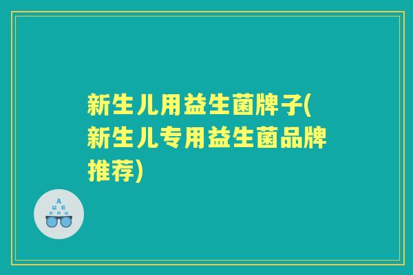 新生儿用益生菌牌子(新生儿专用益生菌品牌推荐)