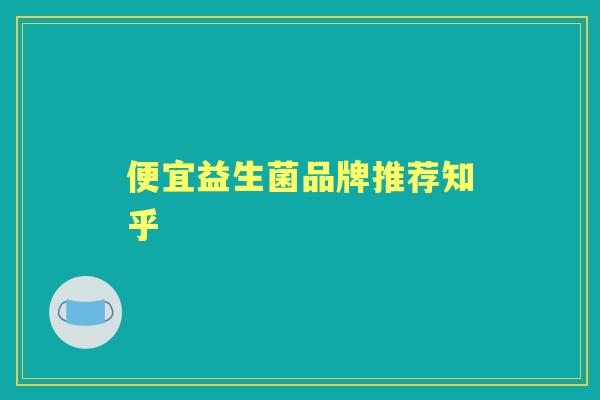 便宜益生菌品牌推荐知乎 便宜益生菌品牌推荐知乎