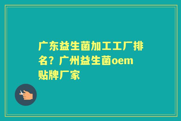 广东益生菌加工工厂排名？广州益生菌oem贴牌厂家
