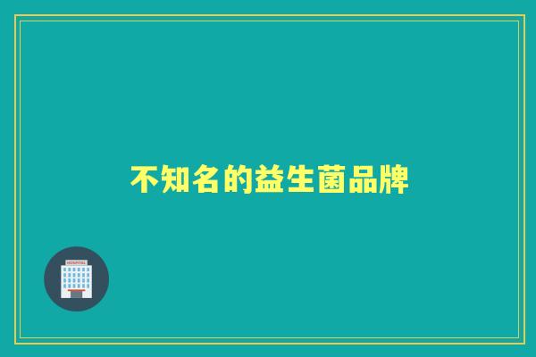 不知名的益生菌品牌 不知名的益生菌品牌