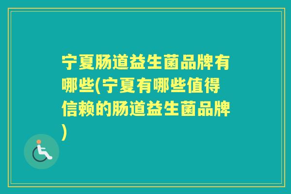 宁夏肠道益生菌品牌有哪些(宁夏有哪些值得信赖的肠道益生菌品牌)