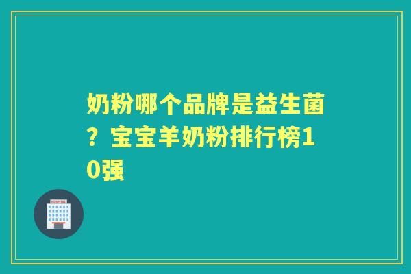 奶粉哪个品牌是益生菌?宝宝羊奶粉排行榜10强 奶粉哪个品牌是益生菌?宝宝羊奶粉排行榜10强