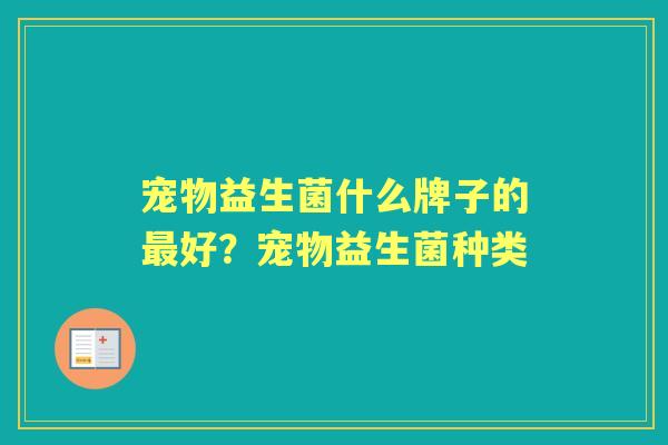 宠物益生菌什么牌子的好?宠物益生菌种类 宠物益生菌什么牌子的好?宠物益生菌种类
