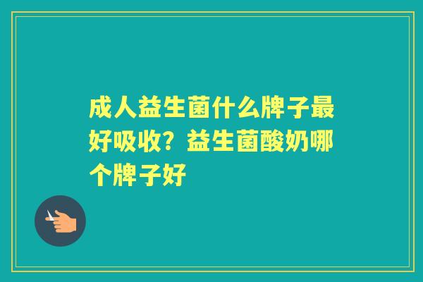 成人益生菌什么牌子好吸收?益生菌酸奶哪个牌子好 成人益生菌什么牌子好吸收?益生菌酸奶哪个牌子好