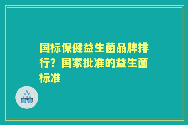国标保健益生菌品牌排行?国家批准的益生菌标准 国标保健益生菌品牌排行?国家批准的益生菌标准