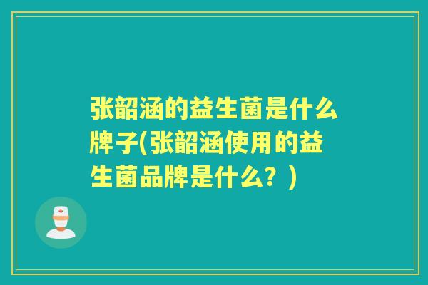 张韶涵的益生菌是什么牌子(张韶涵使用的益生菌品牌是什么?) 张韶涵的益生菌是什么牌子(张韶涵使用的益生菌品牌是什么?)