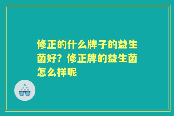 修正的什么牌子的益生菌好?修正牌的益生菌怎么样呢 修正的什么牌子的益生菌好?修正牌的益生菌怎么样呢