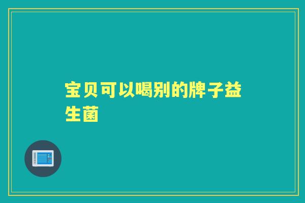宝贝可以喝别的牌子益生菌