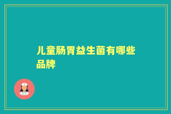 儿童肠胃益生菌有哪些品牌 儿童肠胃益生菌有哪些品牌