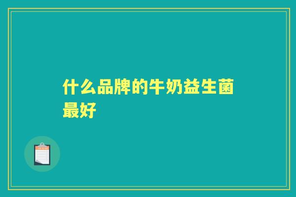 什么品牌的牛奶益生菌好 什么品牌的牛奶益生菌好