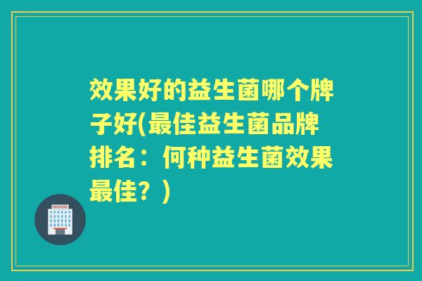 效果好的益生菌哪个牌子好(佳益生菌品牌排名:何种益生菌效果佳?) 效果好的益生菌哪个牌子好(佳益生菌品牌排名:何种益生菌效果佳?)