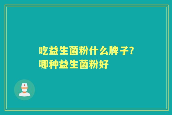 吃益生菌粉什么牌子?哪种益生菌粉好 吃益生菌粉什么牌子?哪种益生菌粉好