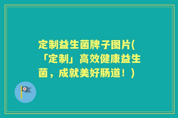 定制益生菌牌子图片(「定制」高效健康益生菌，成就美好肠道！)