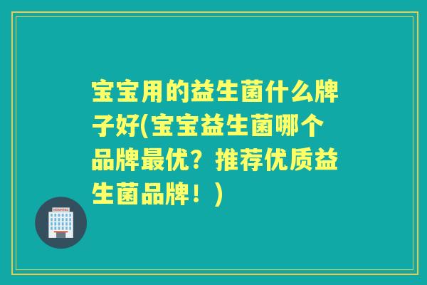 宝宝用的益生菌什么牌子好(宝宝益生菌哪个品牌优?推荐优质益生菌品牌!) 宝宝用的益生菌什么牌子好(宝宝益生菌哪个品牌优?推荐优质益生菌品牌!)