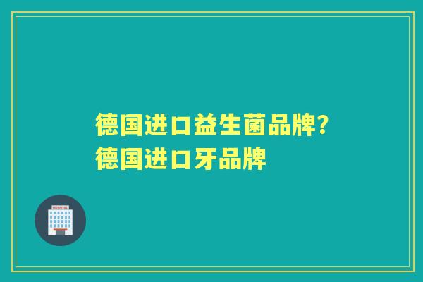 德国进口益生菌品牌?德国进口牙品牌 德国进口益生菌品牌?德国进口牙品牌