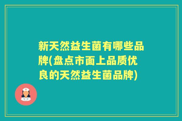 新天然益生菌有哪些品牌(盘点市面上品质优良的天然益生菌品牌) 新天然益生菌有哪些品牌(盘点市面上品质优良的天然益生菌品牌)