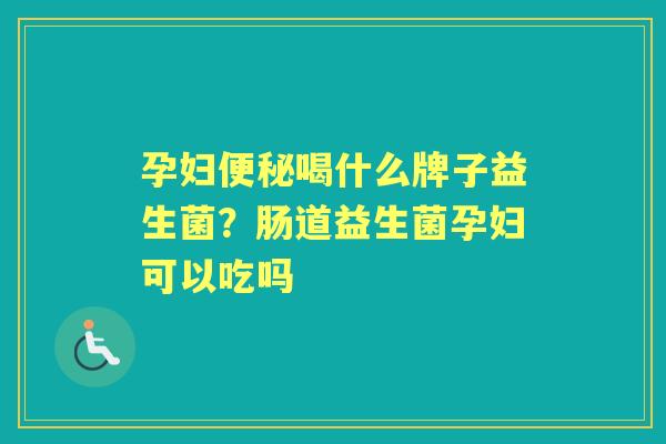 孕妇喝什么牌子益生菌?肠道益生菌孕妇可以吃吗 孕妇喝什么牌子益生菌?肠道益生菌孕妇可以吃吗