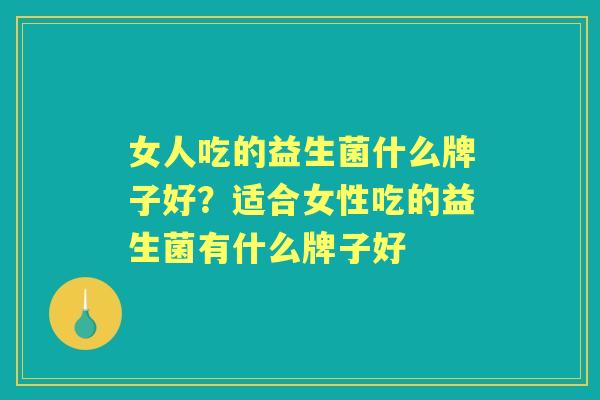 女人吃的益生菌什么牌子好?适合女性吃的益生菌有什么牌子好 女人吃的益生菌什么牌子好?适合女性吃的益生菌有什么牌子好