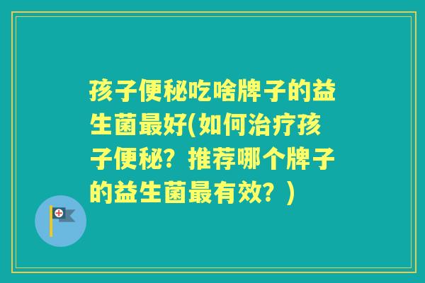 孩子吃啥牌子的益生菌好(如何孩子?推荐哪个牌子的益生菌有效?) 孩子吃啥牌子的益生菌好(如何孩子?推荐哪个牌子的益生菌有效?)
