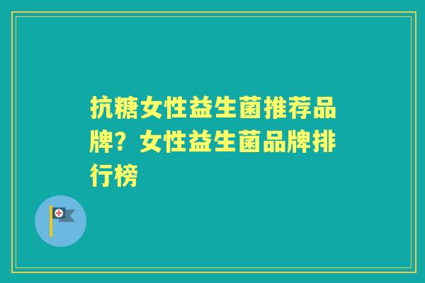 抗糖女性益生菌推荐品牌？女性益生菌品牌排行榜