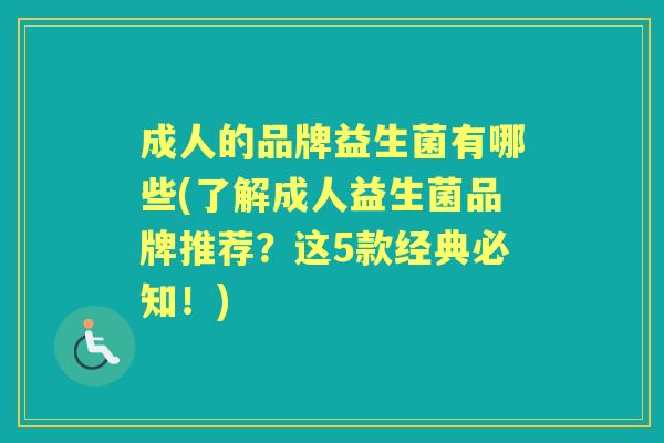 成人的品牌益生菌有哪些(了解成人益生菌品牌推荐?这5款经典必知!) 成人的品牌益生菌有哪些(了解成人益生菌品牌推荐?这5款经典必知!)