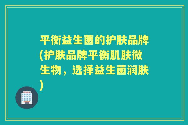 平衡益生菌的护肤品牌(护肤品牌平衡微生物，选择益生菌润肤)