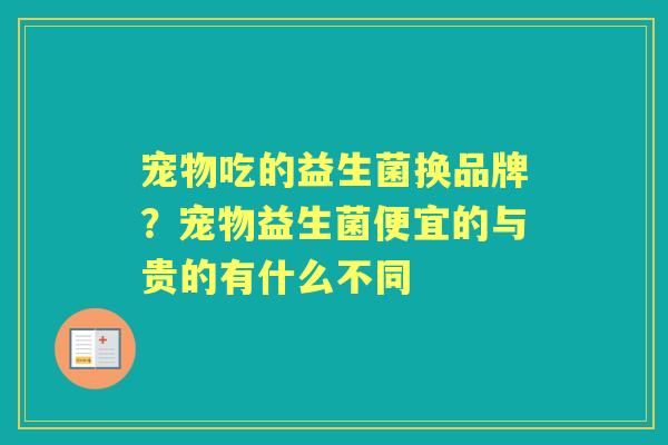 宠物吃的益生菌换品牌?宠物益生菌便宜的与贵的有什么不同 宠物吃的益生菌换品牌?宠物益生菌便宜的与贵的有什么不同