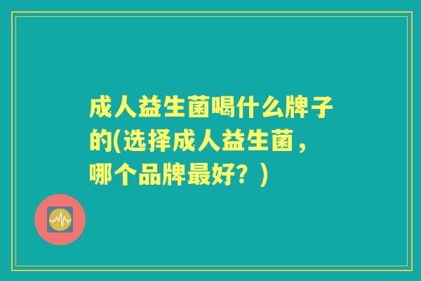 成人益生菌喝什么牌子的(选择成人益生菌,哪个品牌好?) 成人益生菌喝什么牌子的(选择成人益生菌,哪个品牌好?)