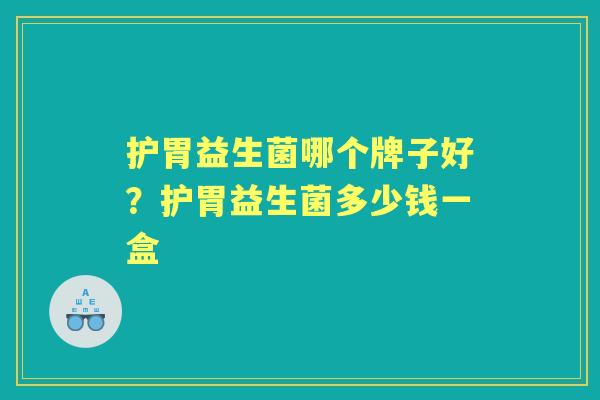 护胃益生菌哪个牌子好?护胃益生菌多少钱一盒 护胃益生菌哪个牌子好?护胃益生菌多少钱一盒
