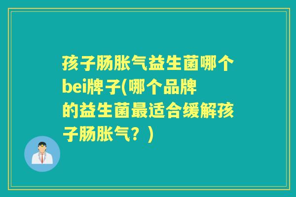 孩子肠益生菌哪个bei牌子(哪个品牌的益生菌适合缓解孩子肠?) 孩子肠益生菌哪个bei牌子(哪个品牌的益生菌适合缓解孩子肠?)
