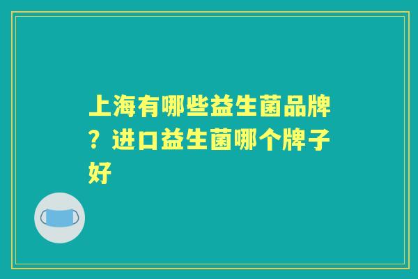 上海有哪些益生菌品牌?进口益生菌哪个牌子好 上海有哪些益生菌品牌?进口益生菌哪个牌子好