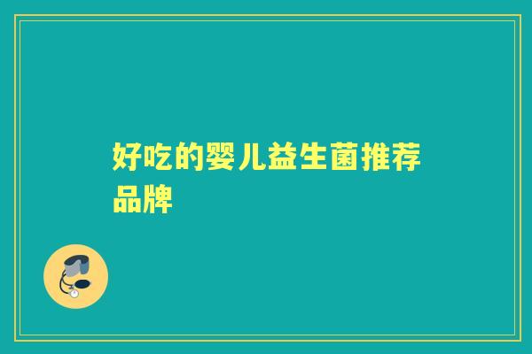 好吃的婴儿益生菌推荐品牌 好吃的婴儿益生菌推荐品牌