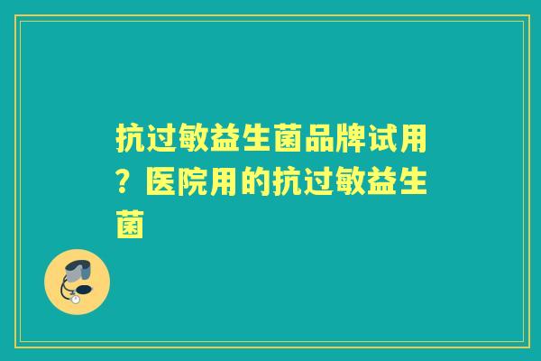 抗益生菌品牌试用？医院用的抗益生菌